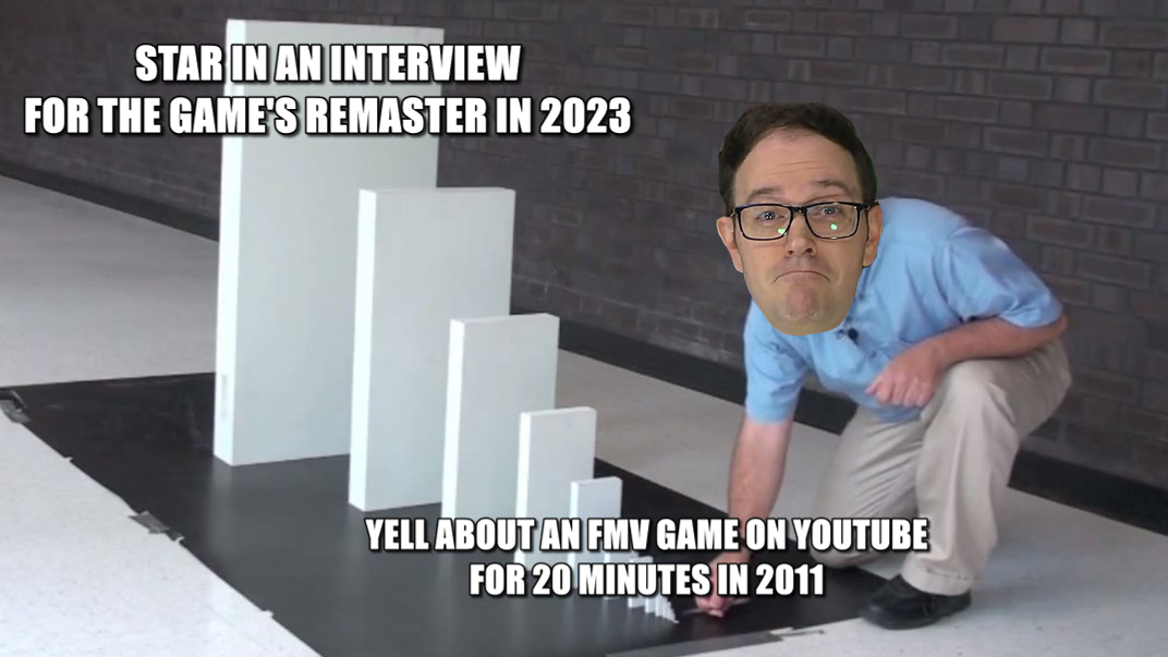Dominoes increasing in size meme with the man in it replaced by James Rolfe. The smallest domino says ‘Yell about an FMV game on YouTube for 20 minutes in 2011.’ The largest domino says ‘Star in an interview for the game's remaster in 2023.’